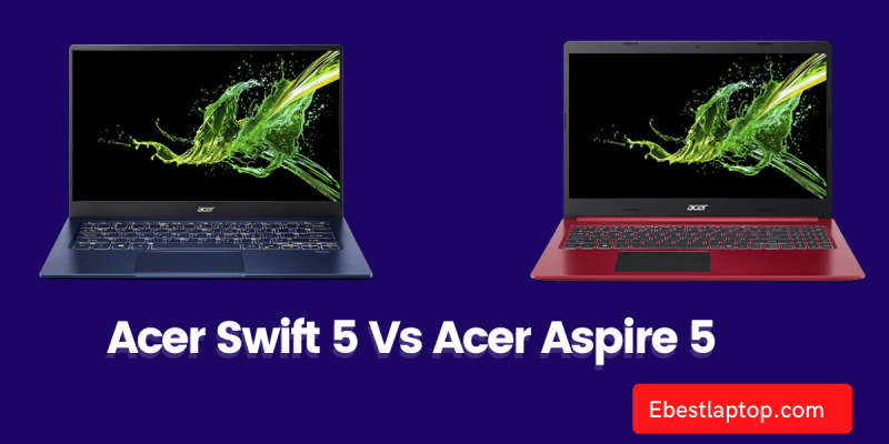 Acer Swift 5 Vs Acer Aspire 5: Which is Better?