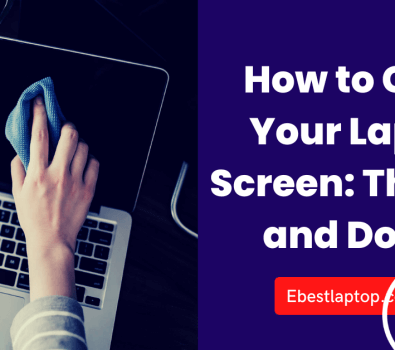 How to Clean Your Laptop Screen: The Do’s and Don’ts